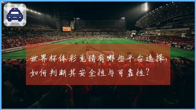 世界杯体彩竞猜有哪些平台选择，如何判断其安全性与可靠性？