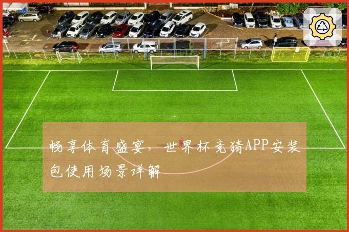 畅享体育盛宴，世界杯竞猜APP安装包使用场景详解