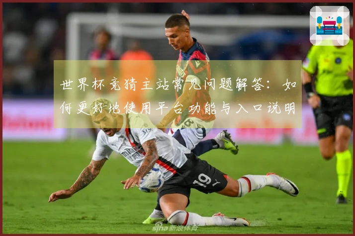 世界杯竞猜主站常见问题解答：如何更好地使用平台功能与入口说明