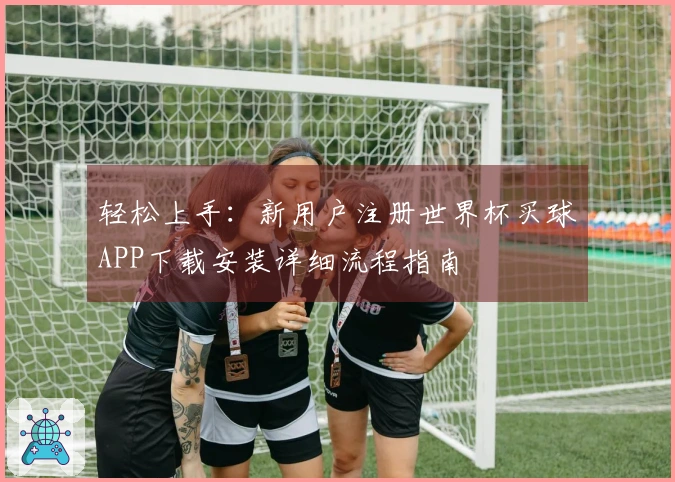 轻松上手：新用户注册世界杯买球APP下载安装详细流程指南