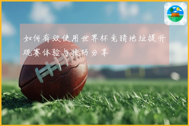 如何有效使用世界杯竞猜地址提升观赛体验与技巧分享