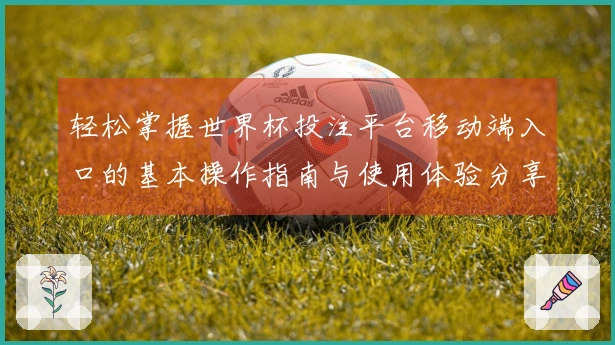 轻松掌握世界杯投注平台移动端入口的基本操作指南与使用体验分享