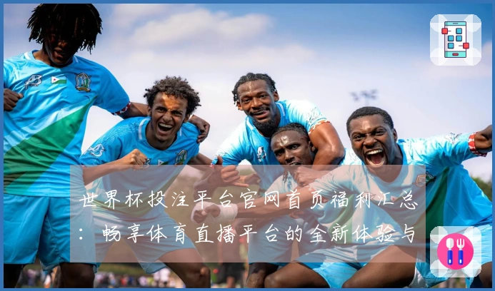 世界杯投注平台官网首页福利汇总：畅享体育直播平台的全新体验与功能介绍