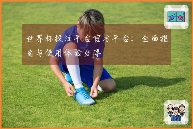 世界杯投注平台官方平台：全面指南与使用体验分享