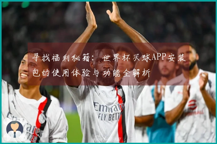 寻找福利秘籍：世界杯买球APP安装包的使用体验与功能全解析