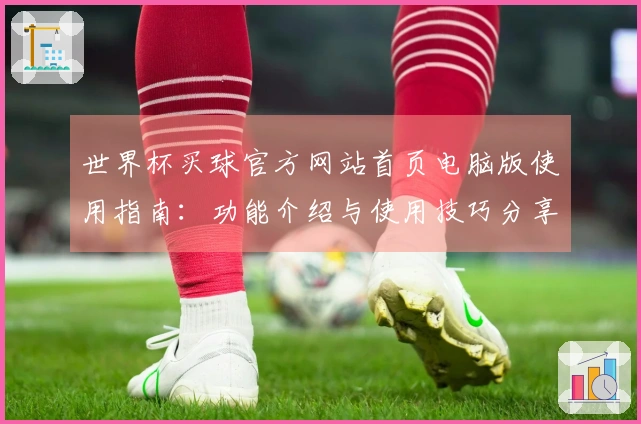 世界杯买球官方网站首页电脑版使用指南：功能介绍与使用技巧分享