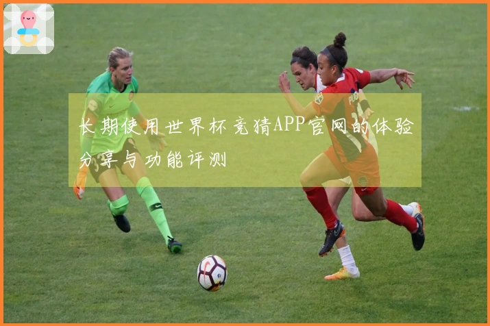 长期使用世界杯竞猜APP官网的体验分享与功能评测