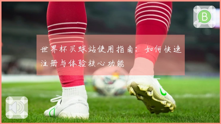 世界杯买球站使用指南：如何快速注册与体验核心功能
