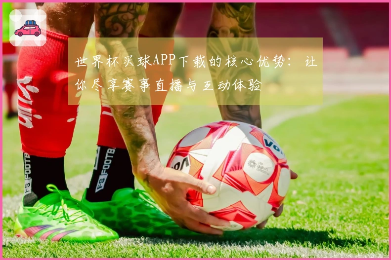 世界杯买球APP下载的核心优势：让你尽享赛事直播与互动体验