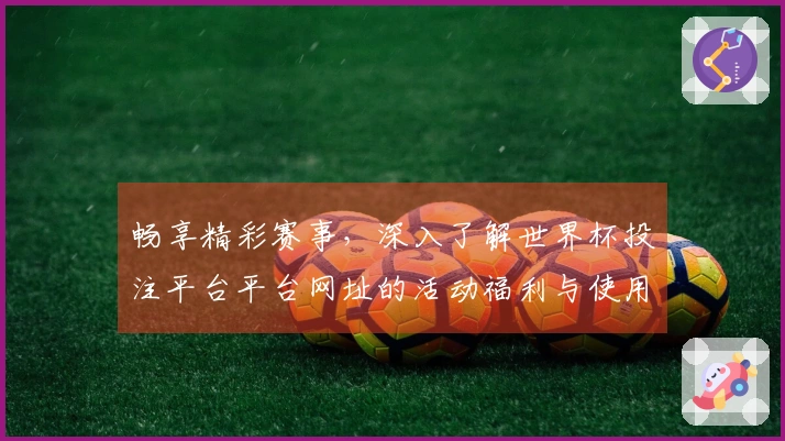 畅享精彩赛事，深入了解世界杯投注平台平台网址的活动福利与使用体验