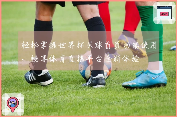 轻松掌握世界杯买球首页功能使用，畅享体育直播平台全新体验
