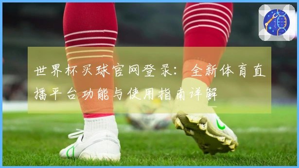 世界杯买球官网登录：全新体育直播平台功能与使用指南详解