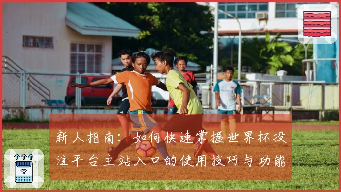 新人指南：如何快速掌握世界杯投注平台主站入口的使用技巧与功能介绍