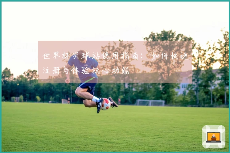 世界杯买球站使用指南：如何快速注册与体验核心功能
