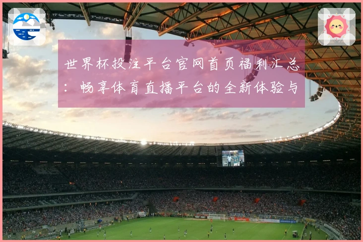 世界杯投注平台官网首页福利汇总：畅享体育直播平台的全新体验与功能介绍