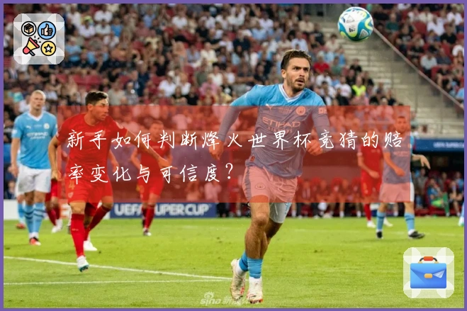 新手如何判断烽火世界杯竞猜的赔率变化与可信度？