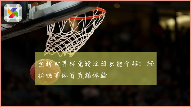 全新世界杯竞猜注册功能介绍：轻松畅享体育直播体验
