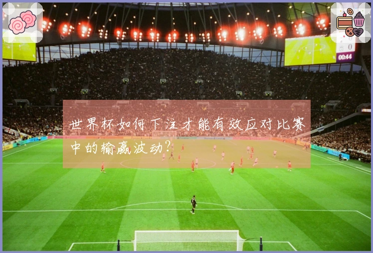 世界杯如何下注才能有效应对比赛中的输赢波动？