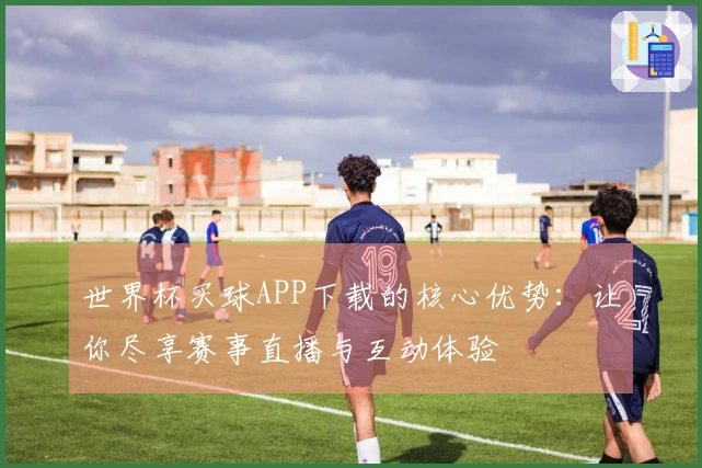 世界杯买球APP下载的核心优势：让你尽享赛事直播与互动体验