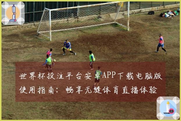 世界杯投注平台安卓APP下载电脑版使用指南：畅享无缝体育直播体验
