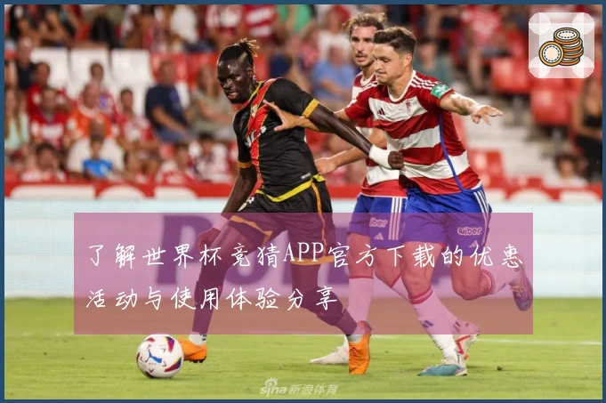 了解世界杯竞猜APP官方下载的优惠活动与使用体验分享