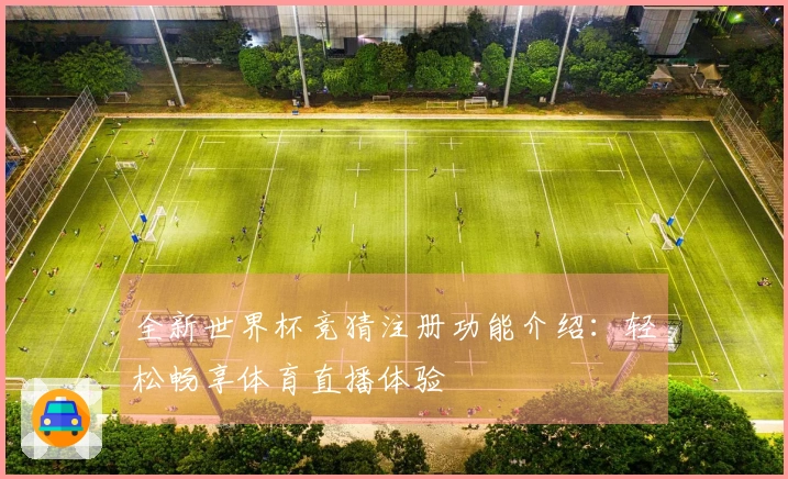 全新世界杯竞猜注册功能介绍：轻松畅享体育直播体验