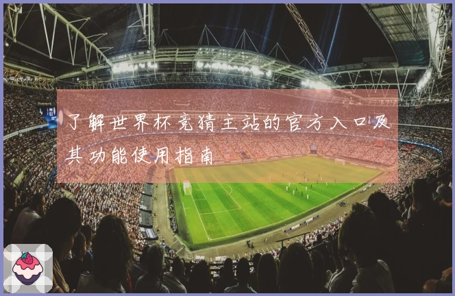 了解世界杯竞猜主站的官方入口及其功能使用指南