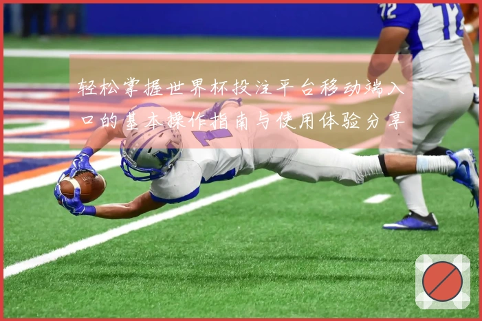 轻松掌握世界杯投注平台移动端入口的基本操作指南与使用体验分享