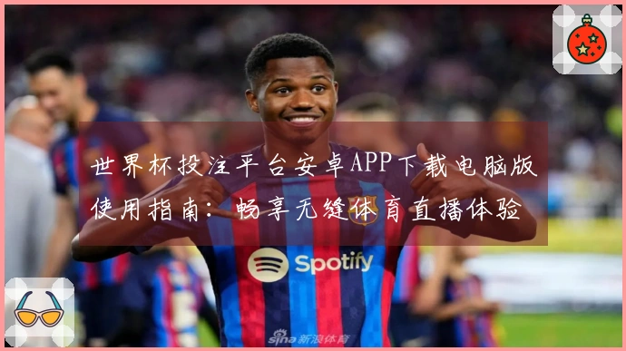 世界杯投注平台安卓APP下载电脑版使用指南：畅享无缝体育直播体验