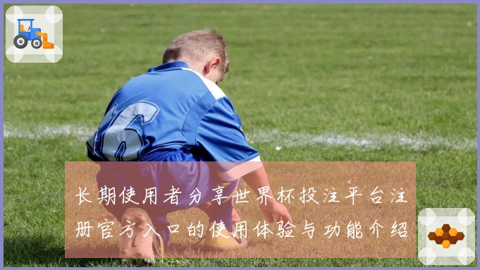 长期使用者分享世界杯投注平台注册官方入口的使用体验与功能介绍