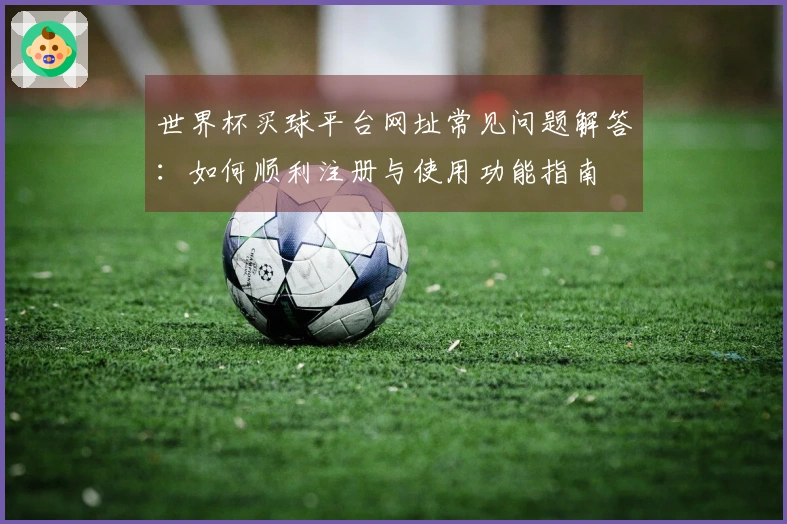 世界杯买球平台网址常见问题解答：如何顺利注册与使用功能指南