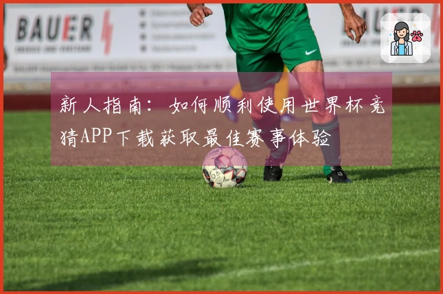 新人指南：如何顺利使用世界杯竞猜APP下载获取最佳赛事体验