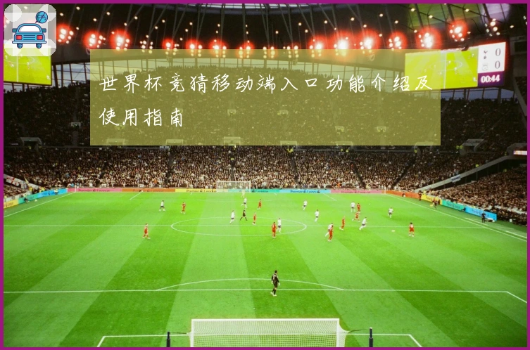 世界杯竞猜移动端入口功能介绍及使用指南