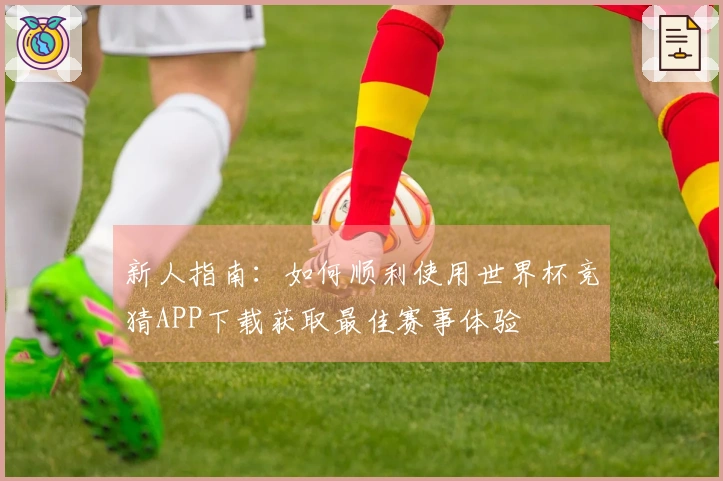 新人指南：如何顺利使用世界杯竞猜APP下载获取最佳赛事体验