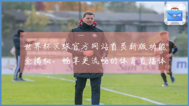世界杯买球官方网站首页新版功能全揭秘，畅享更流畅的体育直播体验