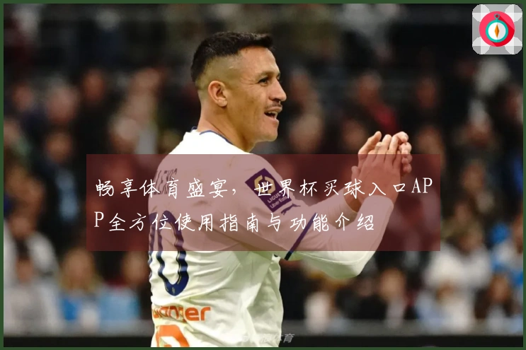 畅享体育盛宴，世界杯买球入口APP全方位使用指南与功能介绍